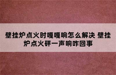 壁挂炉点火时嘎嘎响怎么解决 壁挂炉点火砰一声响咋回事